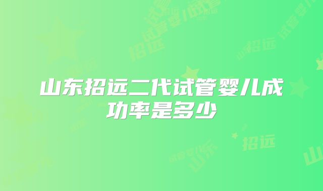 山东招远二代试管婴儿成功率是多少