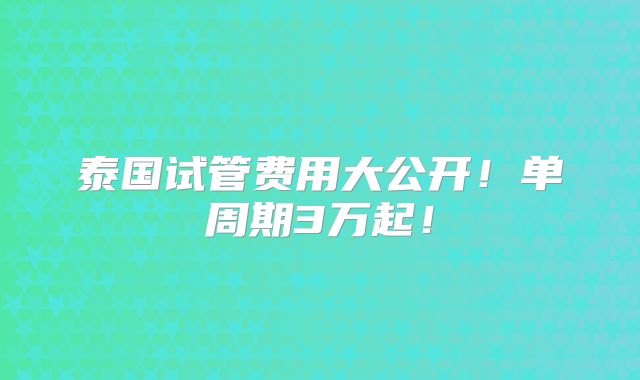 泰国试管费用大公开！单周期3万起！