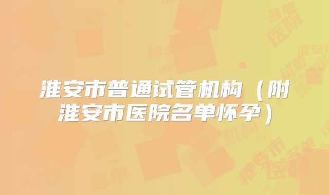 淮安市普通试管机构(附淮安市医院名单怀孕)