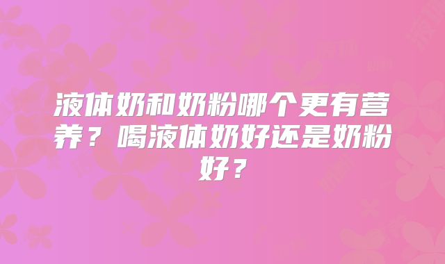 液体奶和奶粉哪个更有营养？喝液体奶好还是奶粉好？