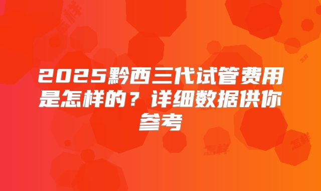 2025黔西三代试管费用是怎样的?详细数据供你参考