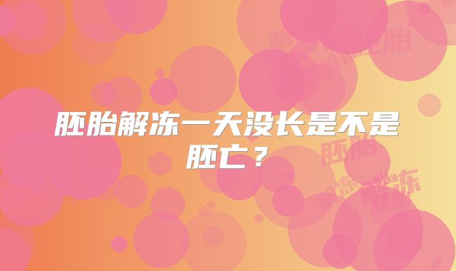 胚胎解冻一天没长是不是胚亡?