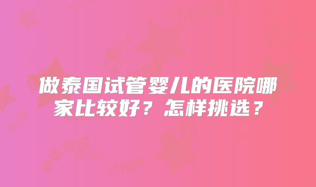 做泰国试管婴儿的医院哪家比较好?怎样挑选?