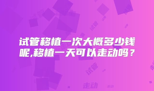 试管移植一次大概多少钱呢,移植一天可以走动吗？