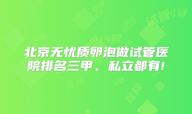 北京无忧质卵泡做试管医院排名三甲、私立都有!