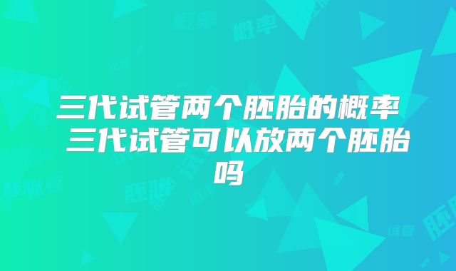 三代试管两个胚胎的概率 三代试管可以放两个胚胎吗