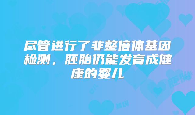 尽管进行了非整倍体基因检测,胚胎仍能发育成健康的婴儿