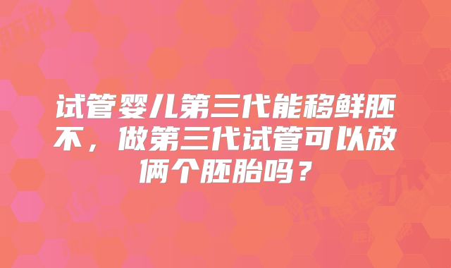 试管婴儿第三代能移鲜胚不，做第三代试管可以放俩个胚胎吗？