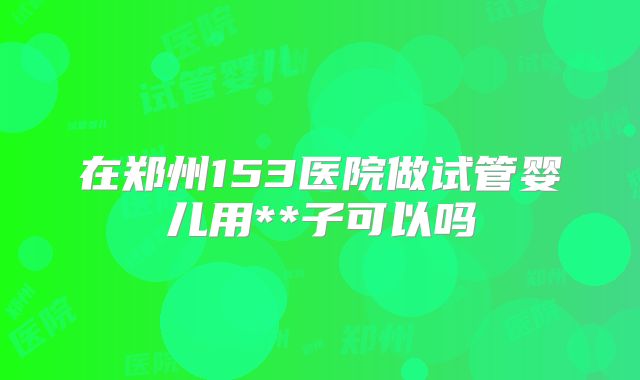 在郑州153医院做试管婴儿用**子可以吗
