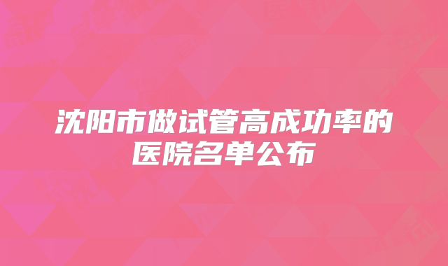 沈阳市做试管高成功率的医院名单公布