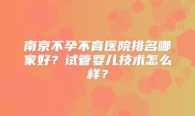 南京不孕不育医院排名哪家好?试管婴儿技术怎么样?