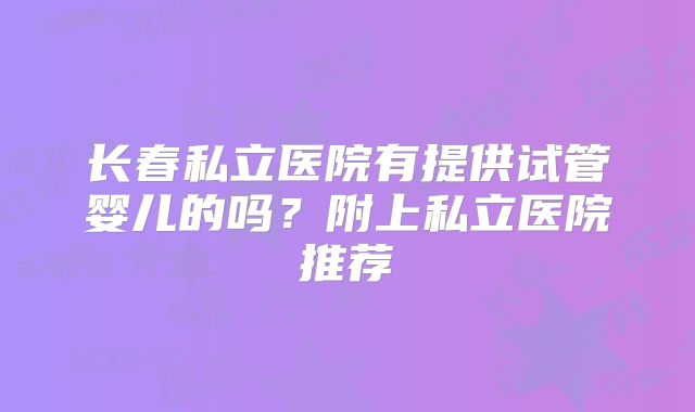 长春私立医院有提供试管婴儿的吗？附上私立医院推荐