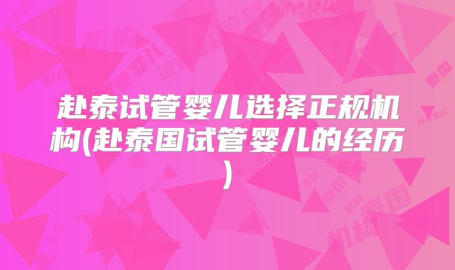 赴泰试管婴儿选择正规机构(赴泰国试管婴儿的经历)