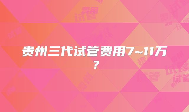 贵州三代试管费用7~11万?