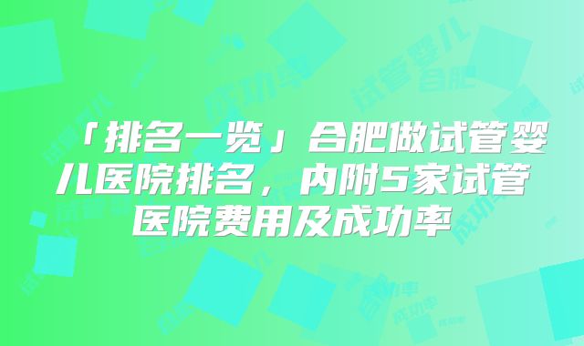 「排名一览」合肥做试管婴儿医院排名，内附5家试管医院费用及成功率
