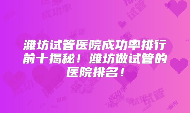 潍坊试管医院成功率排行前十揭秘！潍坊做试管的医院排名！
