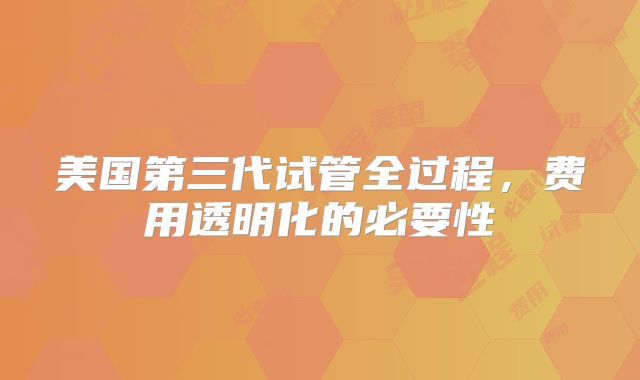 美国第三代试管全过程，费用透明化的必要性