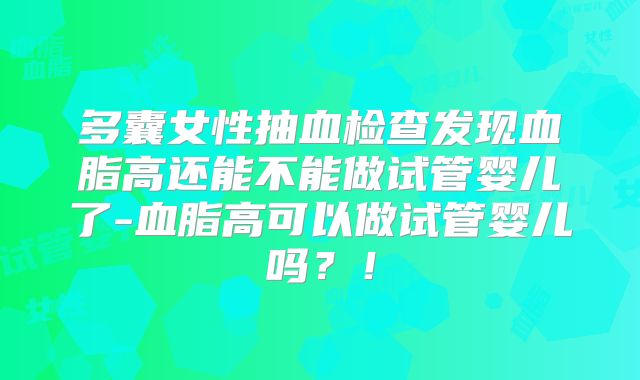 多囊女性抽血检查发现血脂高还能不能做试管婴儿了-血脂高可以做试管婴儿吗？！