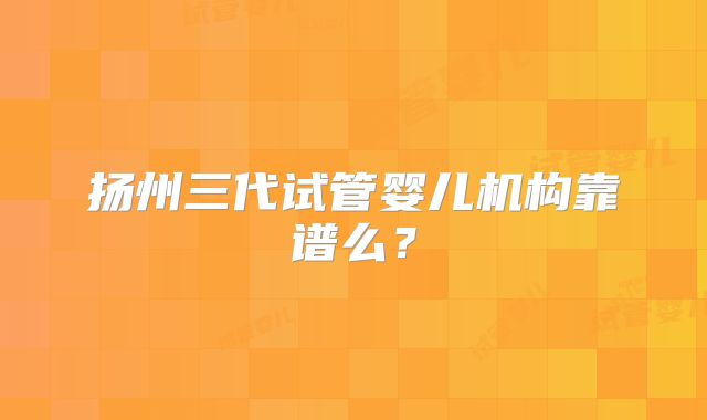 扬州三代试管婴儿机构靠谱么?