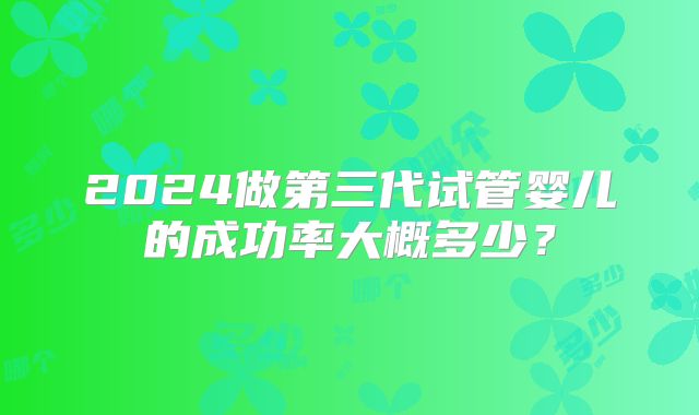 2024做第三代试管婴儿的成功率大概多少?