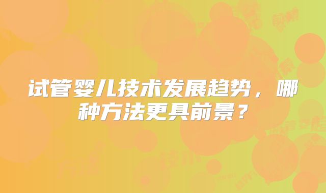 试管婴儿技术发展趋势，哪种方法更具前景？