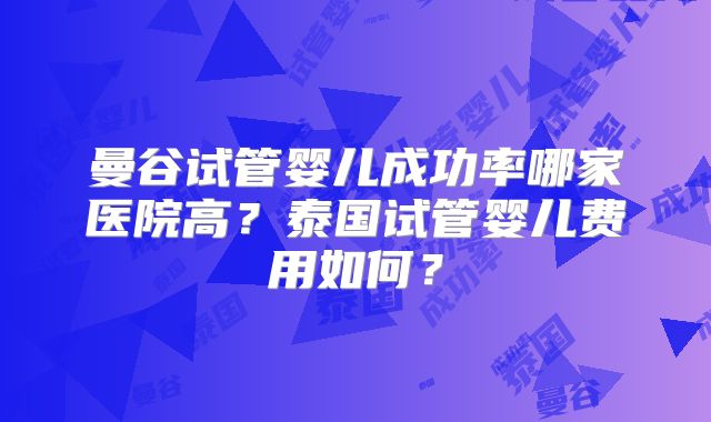 曼谷试管婴儿成功率哪家医院高？泰国试管婴儿费用如何？