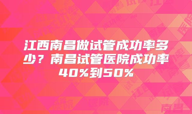 江西南昌做试管成功率多少？南昌试管医院成功率40%到50%