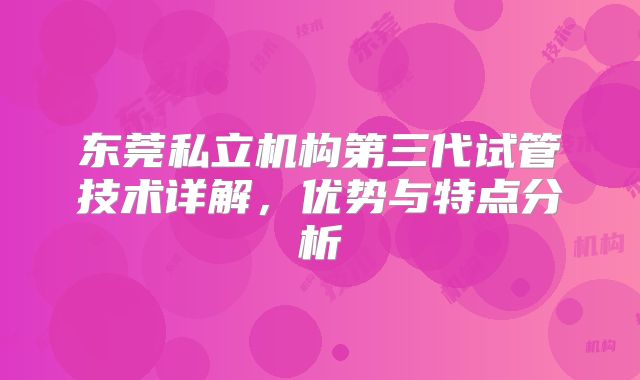东莞私立机构第三代试管技术详解，优势与特点分析