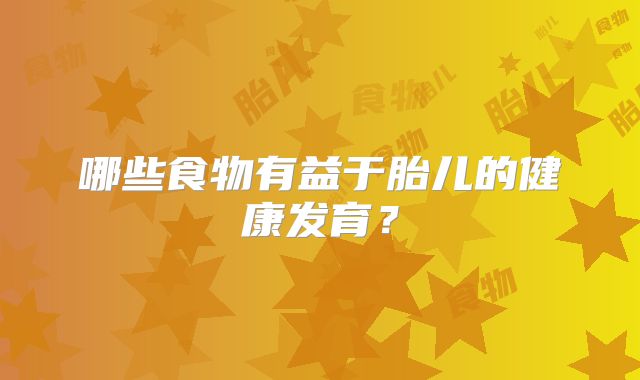 哪些食物有益于胎儿的健康发育？