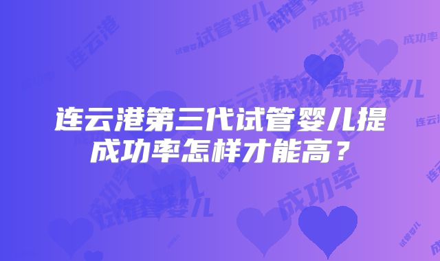 连云港第三代试管婴儿提成功率怎样才能高？
