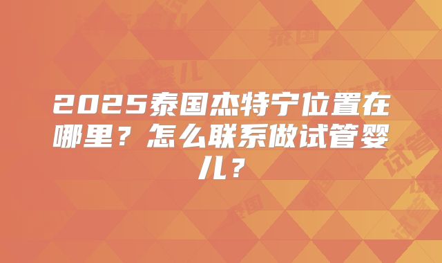 2025泰国杰特宁位置在哪里？怎么联系做试管婴儿？