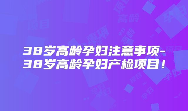 38岁高龄孕妇注意事项-38岁高龄孕妇产检项目！