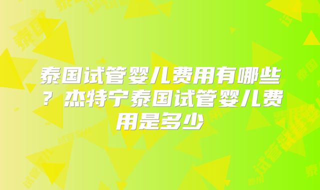 泰国试管婴儿费用有哪些?杰特宁泰国试管婴儿费用是多少