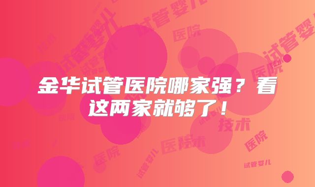 金华试管医院哪家强?看这两家就够了!