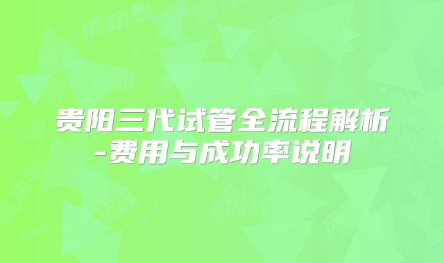 贵阳三代试管全流程解析-费用与成功率说明