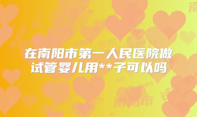 在南阳市第一人民医院做试管婴儿用**子可以吗