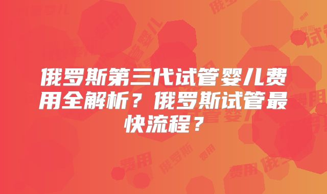 俄罗斯第三代试管婴儿费用全解析?俄罗斯试管最快流程?
