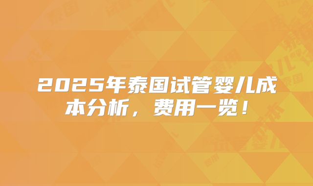 2025年泰国试管婴儿成本分析，费用一览！