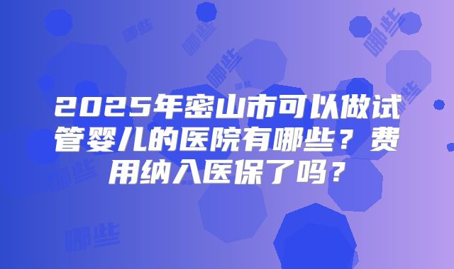 2025年密山市可以做试管婴儿的医院有哪些?费用纳入医保了吗?