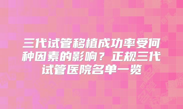 三代试管移植成功率受何种因素的影响？正规三代试管医院名单一览