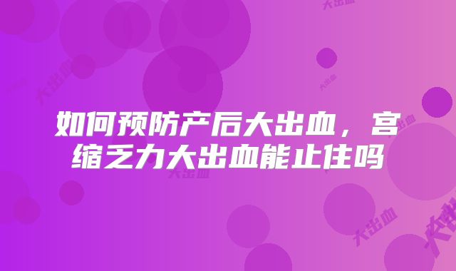 如何预防产后大出血,宫缩乏力大出血能止住吗