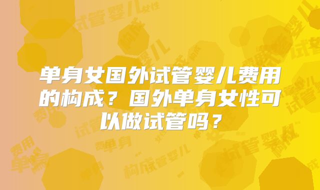 单身女国外试管婴儿费用的构成？国外单身女性可以做试管吗？