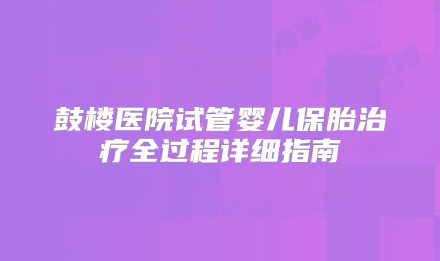 鼓楼医院试管婴儿保胎治疗全过程详细指南
