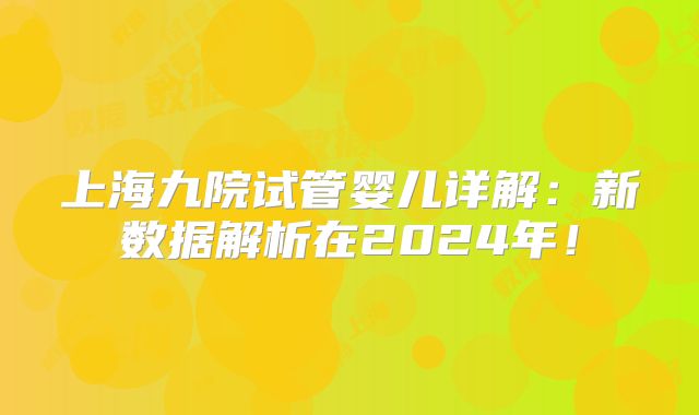 上海九院试管婴儿详解:新数据解析在2024年!