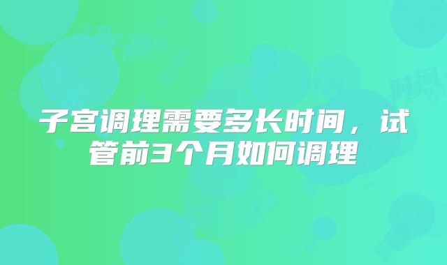 子宫调理需要多长时间,试管前3个月如何调理