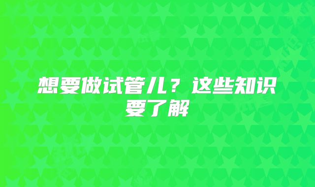 想要做试管儿?这些知识要了解