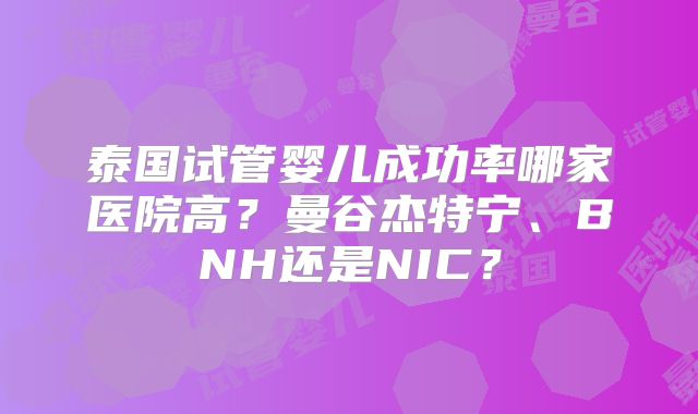泰国试管婴儿成功率哪家医院高？曼谷杰特宁、BNH还是NIC？