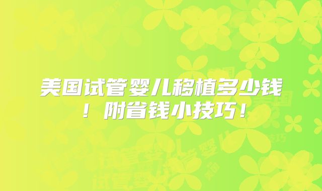 美国试管婴儿移植多少钱!附省钱小技巧!