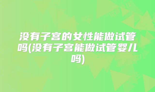 没有子宫的女性能做试管吗(没有子宫能做试管婴儿吗)
