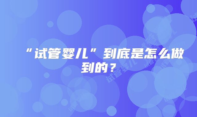 “试管婴儿”到底是怎么做到的？